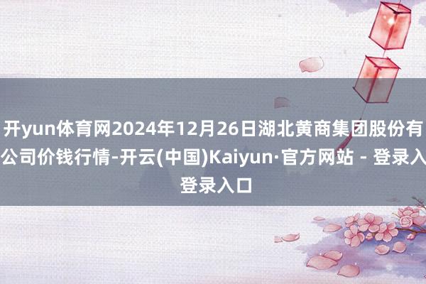 开yun体育网2024年12月26日湖北黄商集团股份有限公司价钱行情-开云(中国)Kaiyun·官方网站 - 登录入口