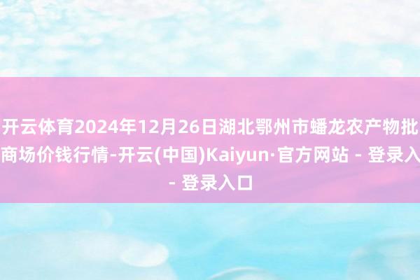 开云体育2024年12月26日湖北鄂州市蟠龙农产物批发商场价钱行情-开云(中国)Kaiyun·官方网站 - 登录入口