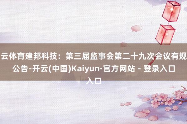 开云体育建邦科技：第三届监事会第二十九次会议有规划公告-开云(中国)Kaiyun·官方网站 - 登录入口