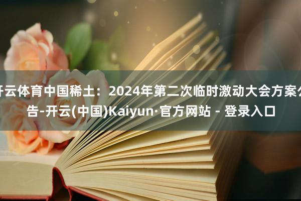 开云体育中国稀土：2024年第二次临时激动大会方案公告-开云(中国)Kaiyun·官方网站 - 登录入口