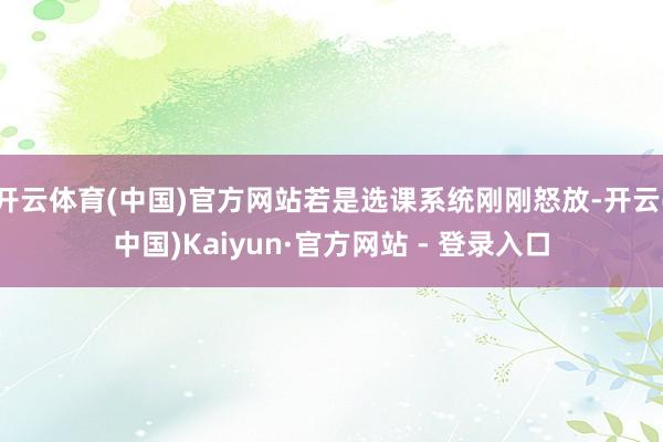 开云体育(中国)官方网站若是选课系统刚刚怒放-开云(中国)Kaiyun·官方网站 - 登录入口