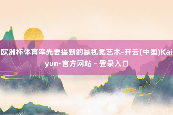 欧洲杯体育率先要提到的是视觉艺术-开云(中国)Kaiyun·官方网站 - 登录入口