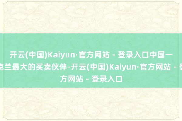开云(中国)Kaiyun·官方网站 - 登录入口中国一直是乌克兰最大的买卖伙伴-开云(中国)Kaiyun·官方网站 - 登录入口