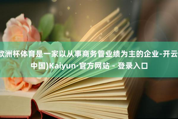 欧洲杯体育是一家以从事商务管业绩为主的企业-开云(中国)Kaiyun·官方网站 - 登录入口