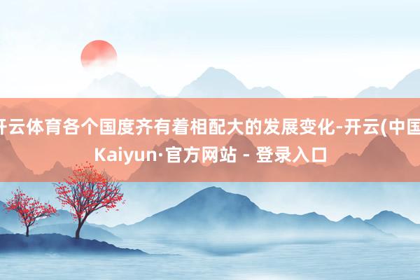 开云体育各个国度齐有着相配大的发展变化-开云(中国)Kaiyun·官方网站 - 登录入口