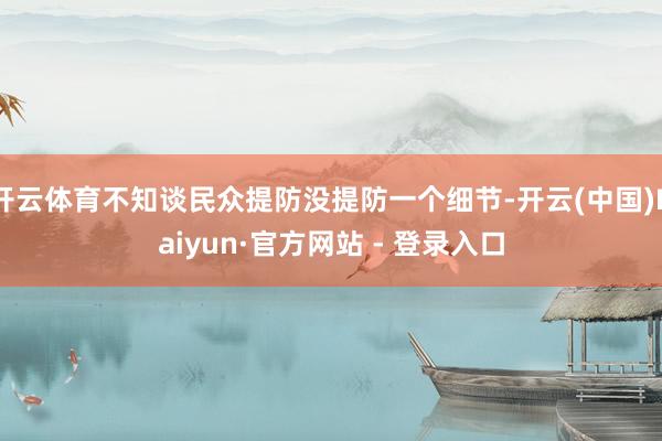 开云体育不知谈民众提防没提防一个细节-开云(中国)Kaiyun·官方网站 - 登录入口
