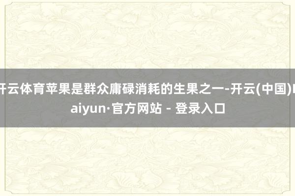 开云体育苹果是群众庸碌消耗的生果之一-开云(中国)Kaiyun·官方网站 - 登录入口