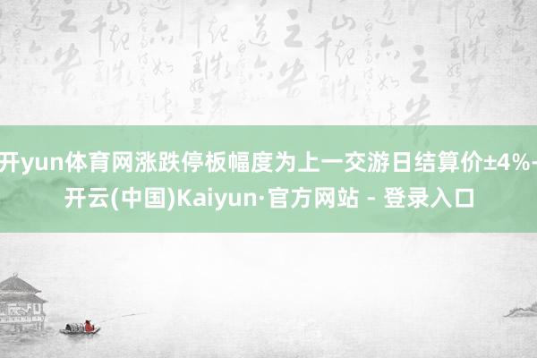 开yun体育网涨跌停板幅度为上一交游日结算价±4%-开云(中国)Kaiyun·官方网站 - 登录入口