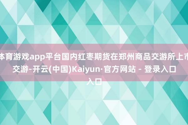 体育游戏app平台国内红枣期货在郑州商品交游所上市交游-开云(中国)Kaiyun·官方网站 - 登录入口
