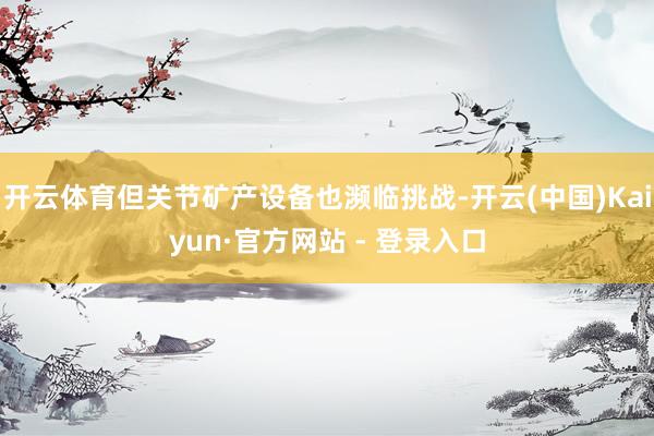 开云体育但关节矿产设备也濒临挑战-开云(中国)Kaiyun·官方网站 - 登录入口