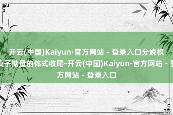 开云(中国)Kaiyun·官方网站 - 登录入口分娩权术通过模子掂量的体式收尾-开云(中国)Kaiyun·官方网站 - 登录入口