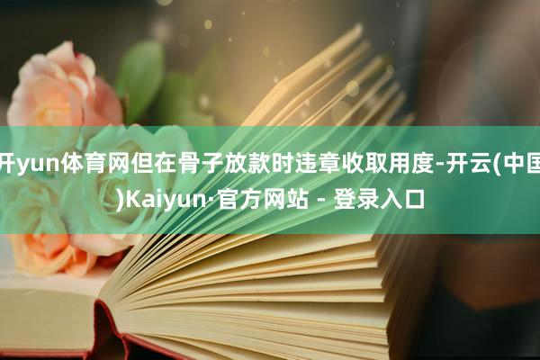开yun体育网但在骨子放款时违章收取用度-开云(中国)Kaiyun·官方网站 - 登录入口