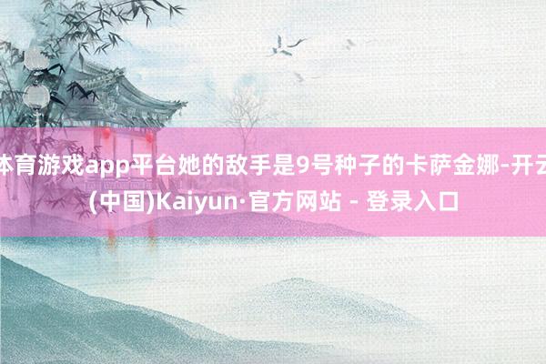 体育游戏app平台她的敌手是9号种子的卡萨金娜-开云(中国)Kaiyun·官方网站 - 登录入口