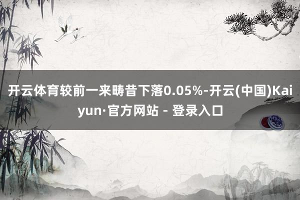 开云体育较前一来畴昔下落0.05%-开云(中国)Kaiyun·官方网站 - 登录入口