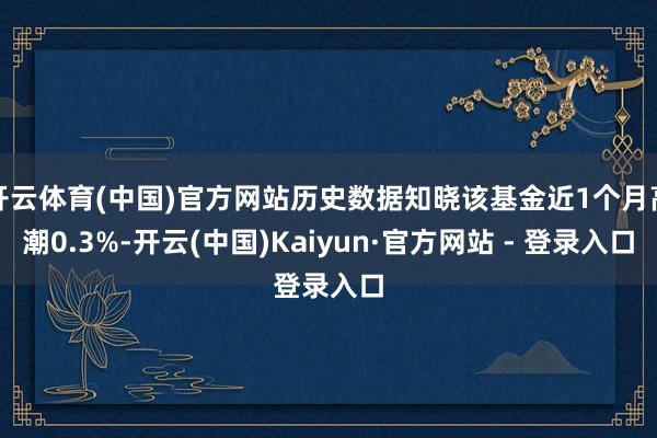 开云体育(中国)官方网站历史数据知晓该基金近1个月高潮0.3%-开云(中国)Kaiyun·官方网站 - 登录入口