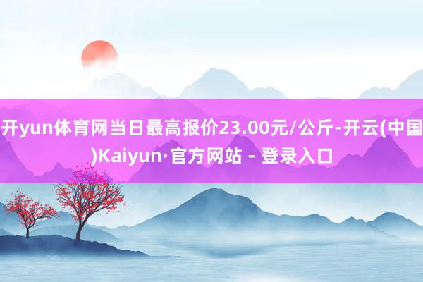 开yun体育网当日最高报价23.00元/公斤-开云(中国)Kaiyun·官方网站 - 登录入口