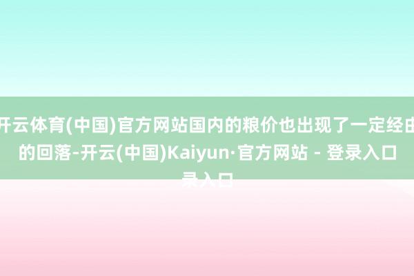 开云体育(中国)官方网站国内的粮价也出现了一定经由的回落-开云(中国)Kaiyun·官方网站 - 登录入口