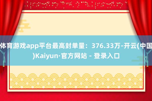 体育游戏app平台最高封单量:376.33万-开云(中国)Kaiyun·官方网站 - 登录入口