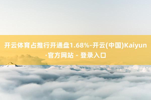 开云体育占推行开通盘1.68%-开云(中国)Kaiyun·官方网站 - 登录入口