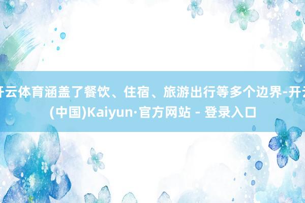 开云体育涵盖了餐饮、住宿、旅游出行等多个边界-开云(中国)Kaiyun·官方网站 - 登录入口