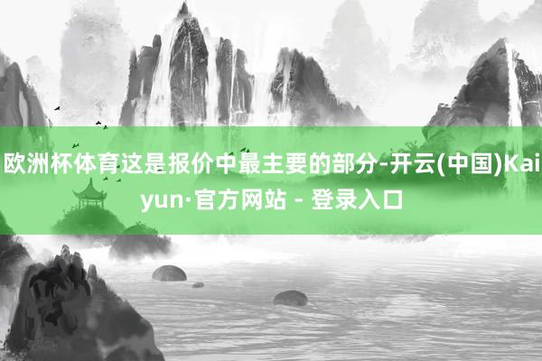 欧洲杯体育这是报价中最主要的部分-开云(中国)Kaiyun·官方网站 - 登录入口
