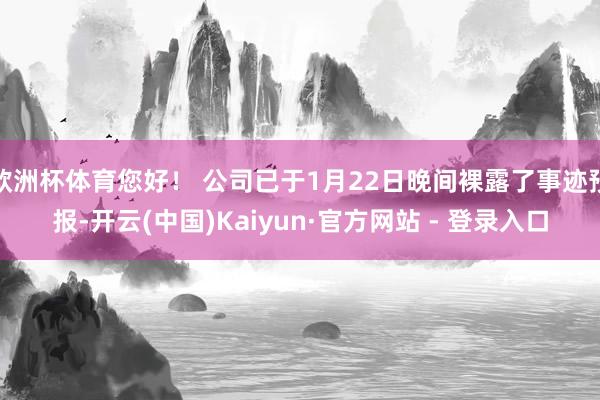 欧洲杯体育您好! 公司已于1月22日晚间裸露了事迹预报-开云(中国)Kaiyun·官方网站 - 登录入口