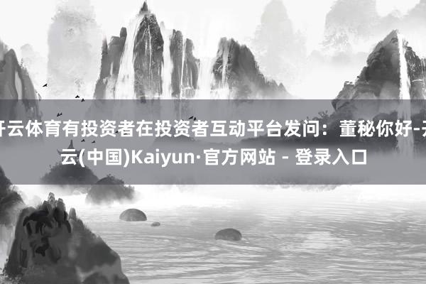 开云体育有投资者在投资者互动平台发问：董秘你好-开云(中国)Kaiyun·官方网站 - 登录入口