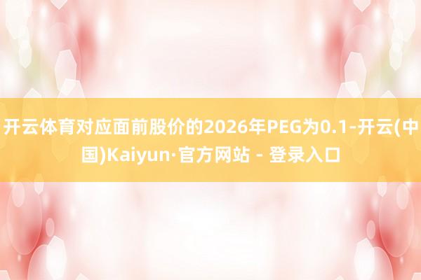 开云体育对应面前股价的2026年PEG为0.1-开云(中国)Kaiyun·官方网站 - 登录入口