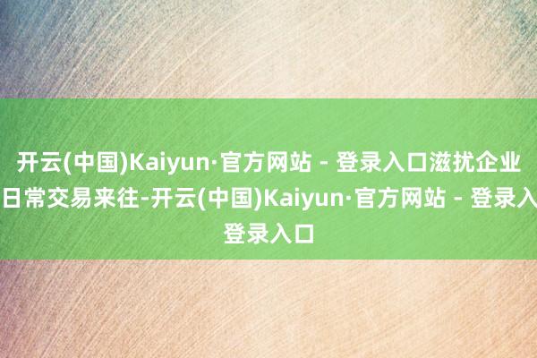 开云(中国)Kaiyun·官方网站 - 登录入口滋扰企业间日常交易来往-开云(中国)Kaiyun·官方网站 - 登录入口
