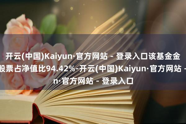 开云(中国)Kaiyun·官方网站 - 登录入口该基金金钱成立：股票占净值比94.42%-开云(中国)Kaiyun·官方网站 - 登录入口