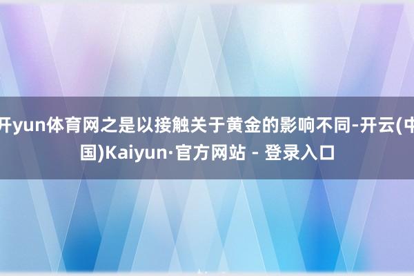 开yun体育网之是以接触关于黄金的影响不同-开云(中国)Kaiyun·官方网站 - 登录入口