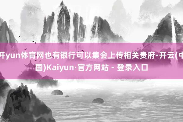 开yun体育网也有银行可以集会上传相关贵府-开云(中国)Kaiyun·官方网站 - 登录入口
