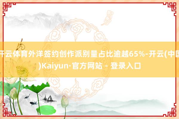 开云体育外洋签约创作派别量占比逾越65%-开云(中国)Kaiyun·官方网站 - 登录入口