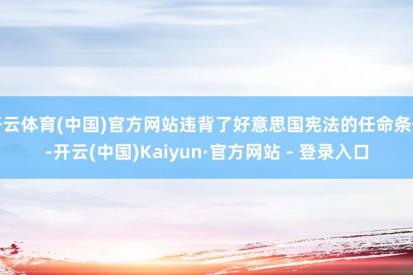 开云体育(中国)官方网站违背了好意思国宪法的任命条件-开云(中国)Kaiyun·官方网站 - 登录入口