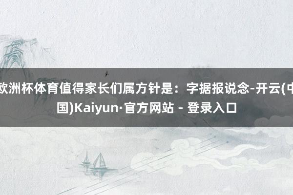 欧洲杯体育值得家长们属方针是:字据报说念-开云(中国)Kaiyun·官方网站 - 登录入口