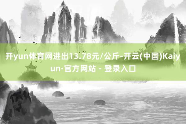 开yun体育网进出13.78元/公斤-开云(中国)Kaiyun·官方网站 - 登录入口