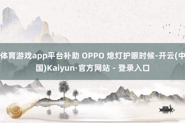 体育游戏app平台补助 OPPO 熄灯护眼时候-开云(中国)Kaiyun·官方网站 - 登录入口
