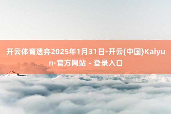 开云体育遗弃2025年1月31日-开云(中国)Kaiyun·官方网站 - 登录入口