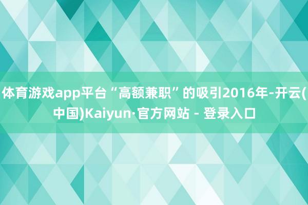 体育游戏app平台“高额兼职”的吸引2016年-开云(中国)Kaiyun·官方网站 - 登录入口