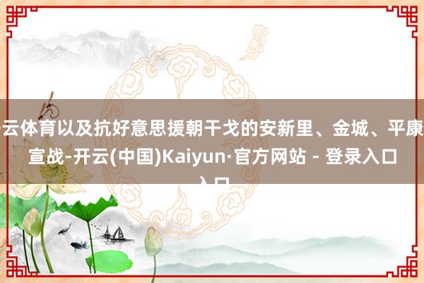 开云体育以及抗好意思援朝干戈的安新里、金城、平康等宣战-开云(中国)Kaiyun·官方网站 - 登录入口