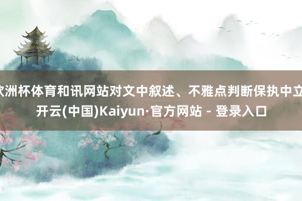 欧洲杯体育和讯网站对文中叙述、不雅点判断保执中立-开云(中国)Kaiyun·官方网站 - 登录入口