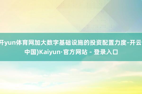 开yun体育网加大数字基础设施的投资配置力度-开云(中国)Kaiyun·官方网站 - 登录入口