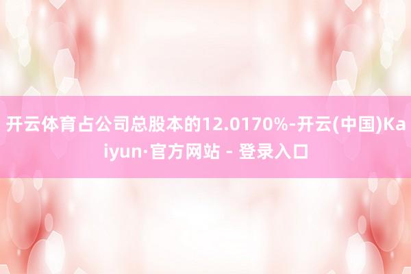 开云体育占公司总股本的12.0170%-开云(中国)Kaiyun·官方网站 - 登录入口