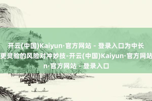 开云(中国)Kaiyun·官方网站 - 登录入口为中长期资金提供更灵验的风险对冲妙技-开云(中国)Kaiyun·官方网站 - 登录入口
