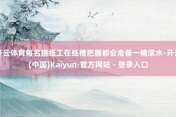 开云体育每名捞纸工在纸槽把握都会准备一桶滚水-开云(中国)Kaiyun·官方网站 - 登录入口