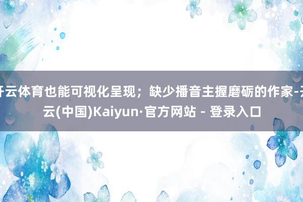 开云体育也能可视化呈现;缺少播音主握磨砺的作家-开云(中国)Kaiyun·官方网站 - 登录入口