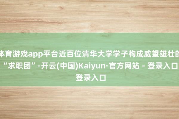 体育游戏app平台近百位清华大学学子构成威望雄壮的“求职团”-开云(中国)Kaiyun·官方网站 - 登录入口