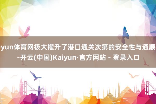 开yun体育网极大擢升了港口通关次第的安全性与通顺性-开云(中国)Kaiyun·官方网站 - 登录入口