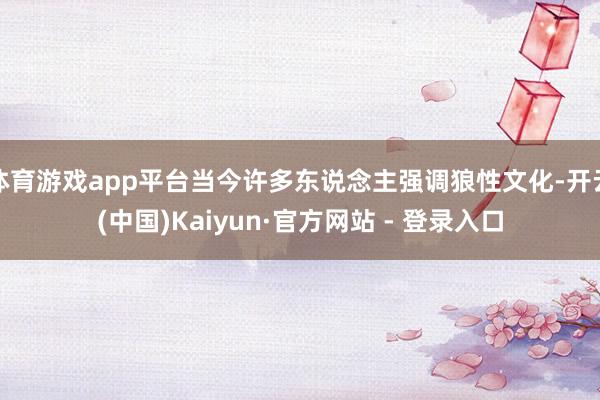 体育游戏app平台当今许多东说念主强调狼性文化-开云(中国)Kaiyun·官方网站 - 登录入口