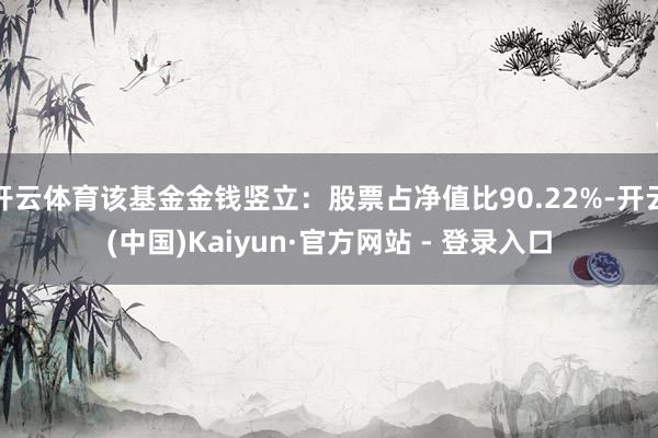 开云体育该基金金钱竖立：股票占净值比90.22%-开云(中国)Kaiyun·官方网站 - 登录入口